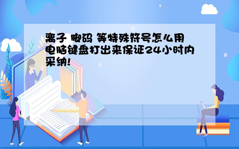 离子 脚码 等特殊符号怎么用电脑键盘打出来保证24小时内采纳!