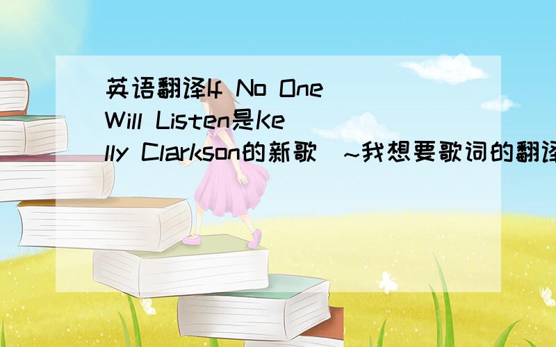 英语翻译If No One Will Listen是Kelly Clarkson的新歌`~我想要歌词的翻译