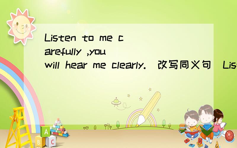 Listen to me carefully ,you will hear me clearly.(改写同义句)Listen to me carefully ,___ you ___ hear me clearly.
