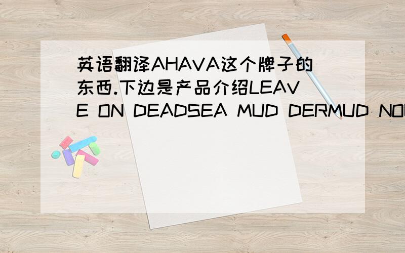 英语翻译AHAVA这个牌子的东西.下边是产品介绍LEAVE ON DEADSEA MUD DERMUD NOURISHING BODY CREAM DRY AND SENSITIVE SKIN RELIEFTIME TO CLEAR PURIFYING MUD MASK