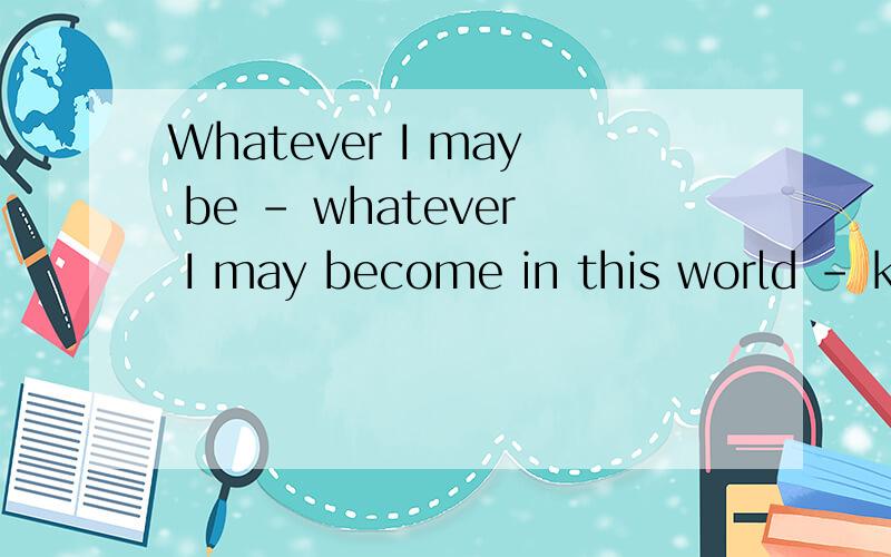 Whatever I may be - whatever I may become in this world - know that I will always look out for you.这句话有问题吗,还有 我对你的爱净重21克 怎么翻译好?直接翻译成weight不好吧……