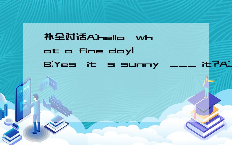 补全对话A:hello,what a fine day!B:Yes,it's sunny,___ it?A:___you come to my party next Sunday?B:Party?what party?A:It's my birthday,and I'm going to____a party,didn't you know?B:No,I didn't.A:Oh,dear,I forgot to___you.Would you like to come?B:___