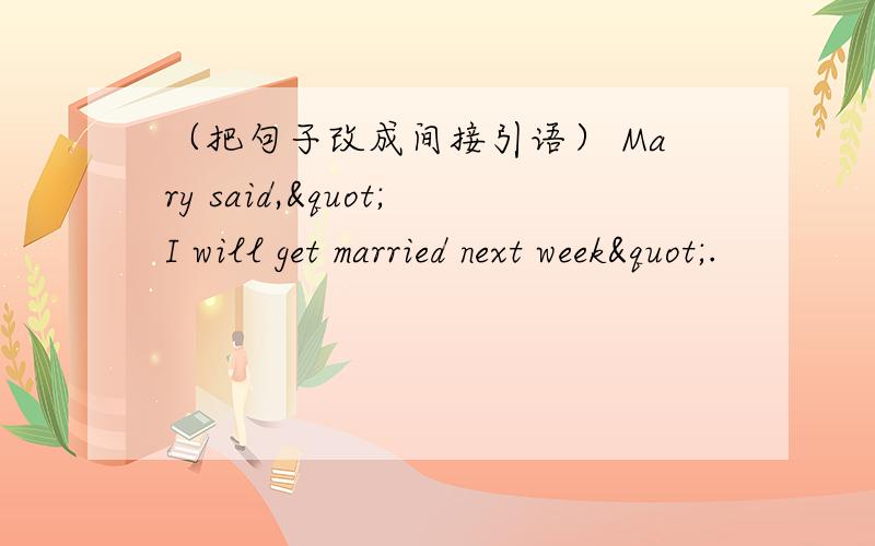 （把句子改成间接引语） Mary said,"I will get married next week".