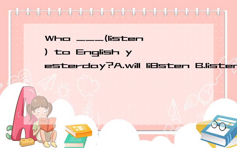 Who ___(listen) to English yesterday?A.will li8sten B.listened C.listen D.is listening