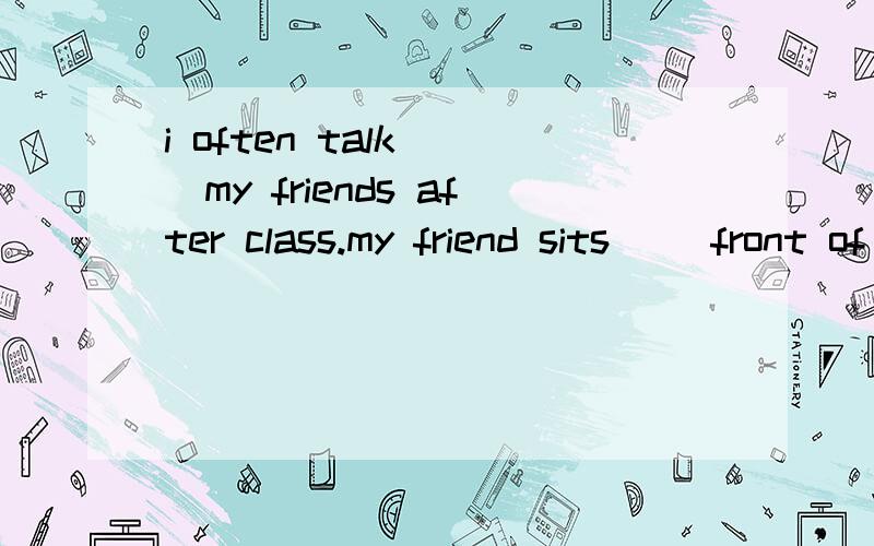 i often talk （）my friends after class.my friend sits （）front of me.括号里填介词的适当形式