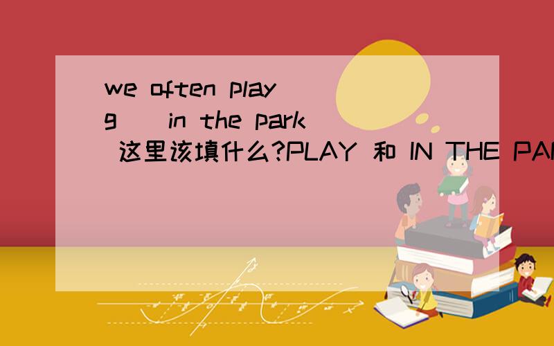 we often play g__in the park 这里该填什么?PLAY 和 IN THE PARK 之间要填一个 G开头的单词