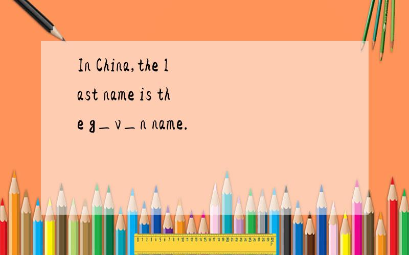 In China,the last name is the g_v_n name.