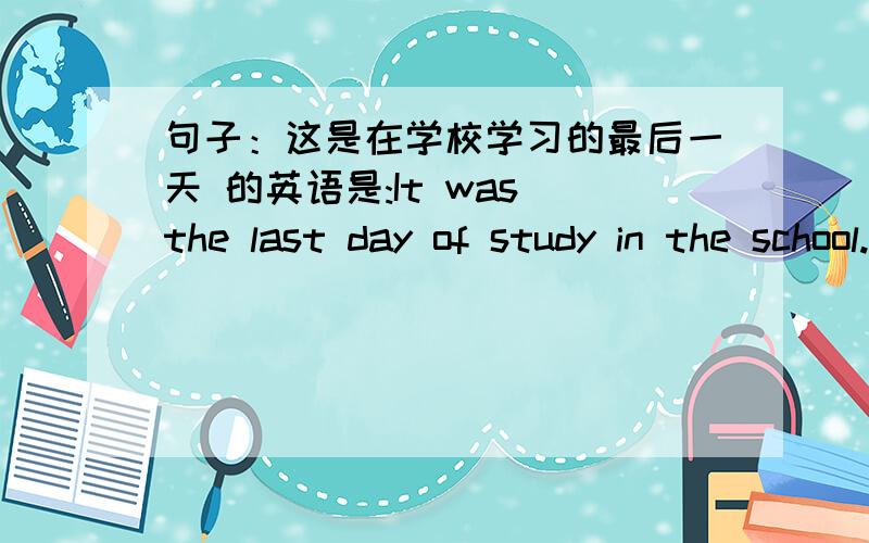 句子：这是在学校学习的最后一天 的英语是:It was the last day of study in the school.It was the last day of study in the school.