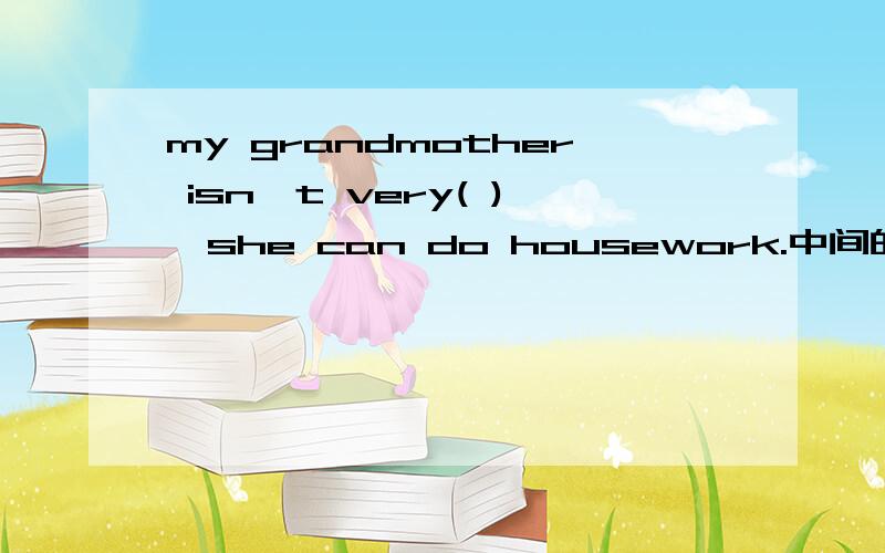 my grandmother isn't very( ),she can do housework.中间的括号添什么?一个都行!