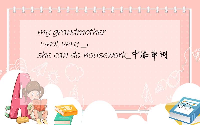 my grandmother isnot very _,she can do housework_中添单词