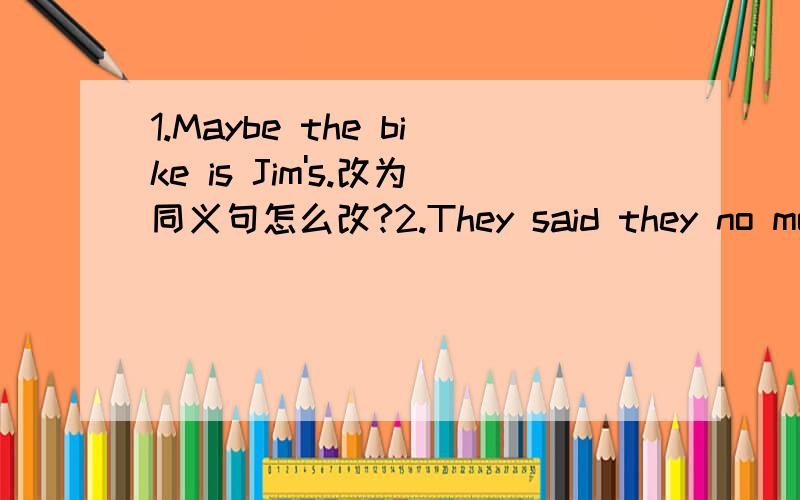 1.Maybe the bike is Jim's.改为同义句怎么改?2.They said they no more went there.改为同义句怎么改?