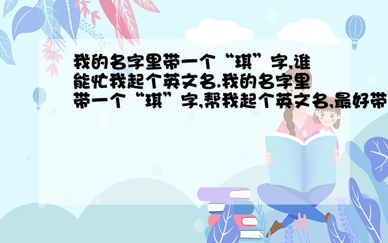 我的名字里带一个“琪”字,谁能忙我起个英文名.我的名字里带一个“琪”字,帮我起个英文名,最好带“琪”,我是个射手座的女生,性格开朗帮我起个英文名,最好不要很多人用的那种,特殊一