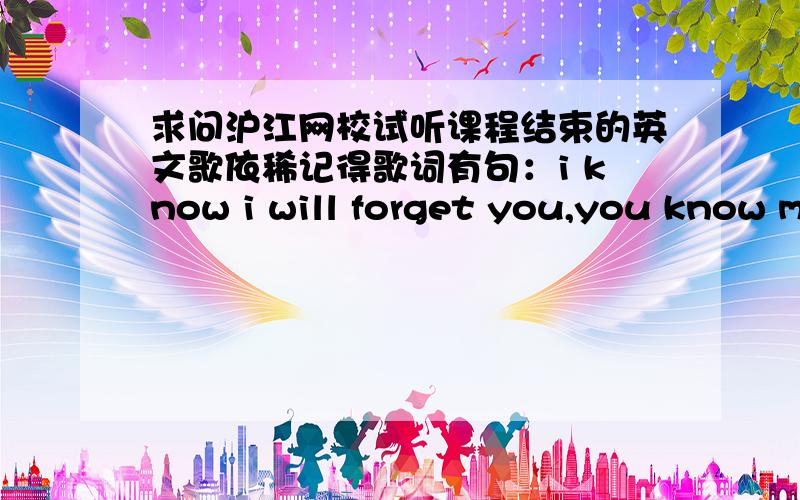 求问沪江网校试听课程结束的英文歌依稀记得歌词有句：i know i will forget you,you know my mind.