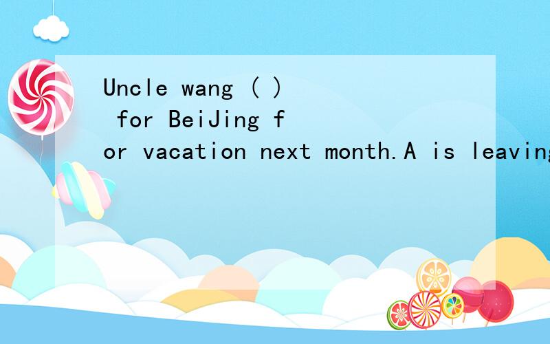 Uncle wang ( ) for BeiJing for vacation next month.A is leaving B leave C leaves D left