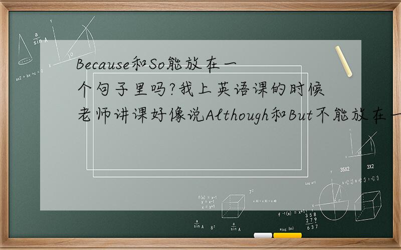 Because和So能放在一个句子里吗?我上英语课的时候老师讲课好像说Although和But不能放在一起,貌似我也听见了Because和So不能放在一起,顺便问一下“ 选择”怎么写?