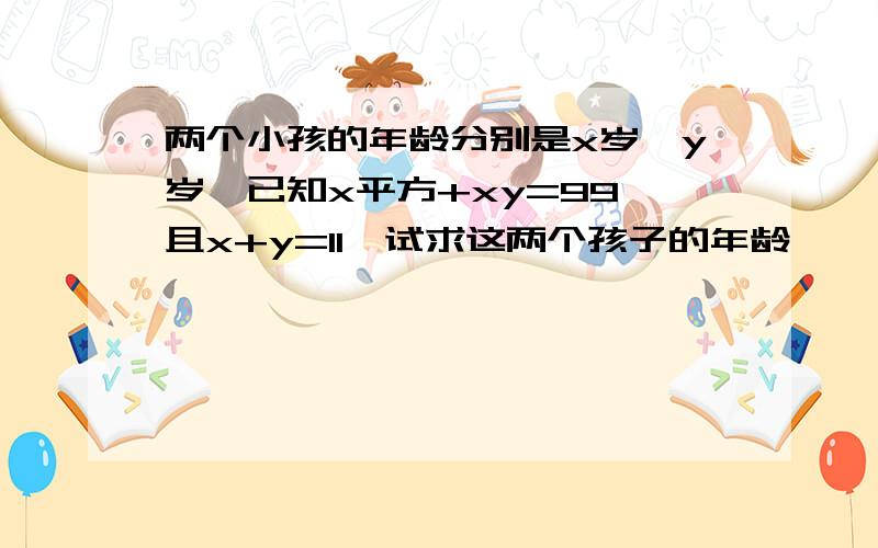 两个小孩的年龄分别是x岁、y岁,已知x平方+xy=99,且x+y=11,试求这两个孩子的年龄