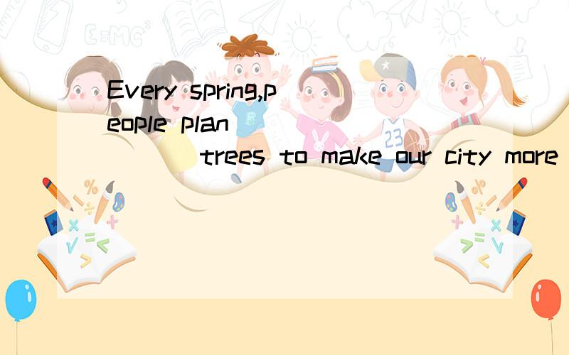 Every spring,people plan ______ trees to make our city more beautiful.A five thousands of B five thousandsC thousand ofD thousands of