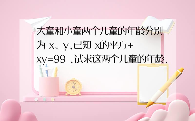 大童和小童两个儿童的年龄分别为 x、y,已知 x的平方+xy=99 ,试求这两个儿童的年龄.