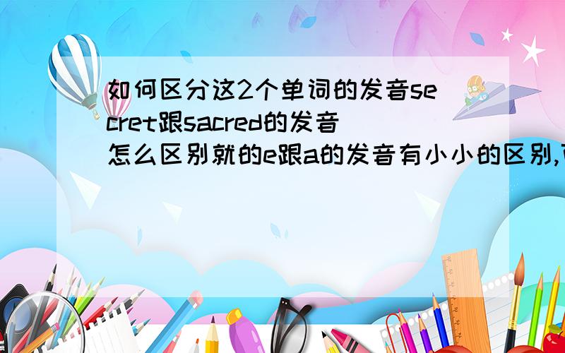 如何区分这2个单词的发音secret跟sacred的发音怎么区别就的e跟a的发音有小小的区别,可是不仔细听觉得一样的额