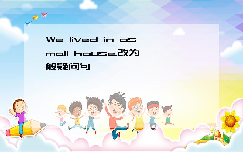 We lived in asmall house.改为一般疑问句