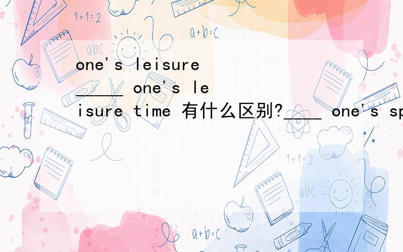 one's leisure _____ one's leisure time 有什么区别?____ one's spare time _____one's leisure _____ one's leisure time 有什么区别?____ one's spare time _____ one's free time我看到有的是全at,有的是in one's spare time,那么 at one's f