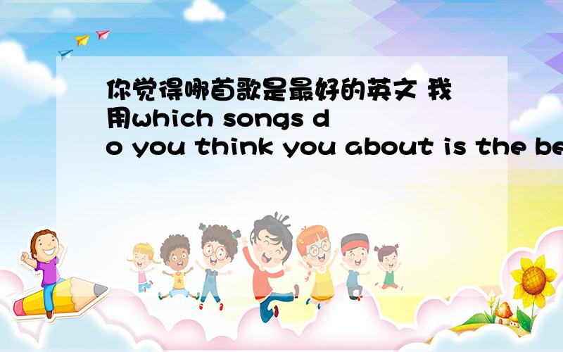 你觉得哪首歌是最好的英文 我用which songs do you think you about is the best是对的还是错的?我打错了 是 which songs do you think about is the best 如果是对的话 为什么一句有两个动词 一个是think 一个是is