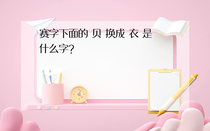 赛字下面的 贝 换成 衣 是什么字?