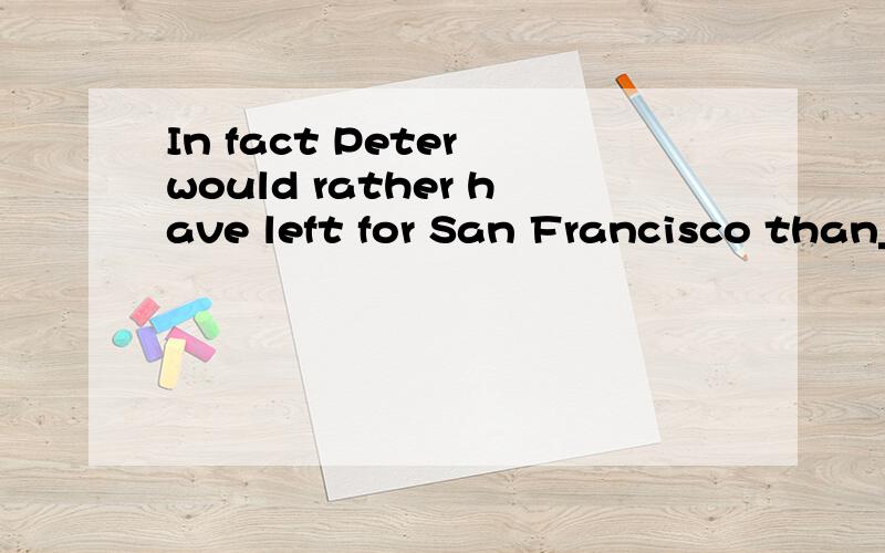 In fact Peter would rather have left for San Francisco than_____in New York .In fact Peter would rather have left for San Francisco than_____in New York A.stated B.stay C.having stayed