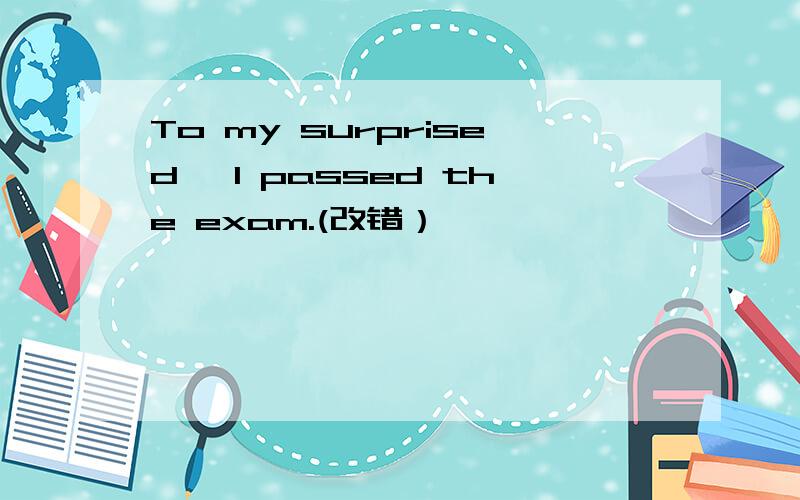 To my surprised ,I passed the exam.(改错）