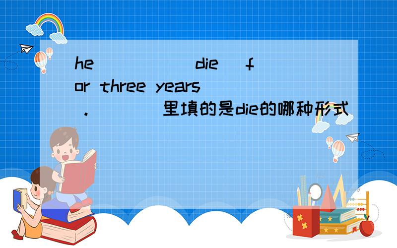 he ____(die) for three years .____里填的是die的哪种形式