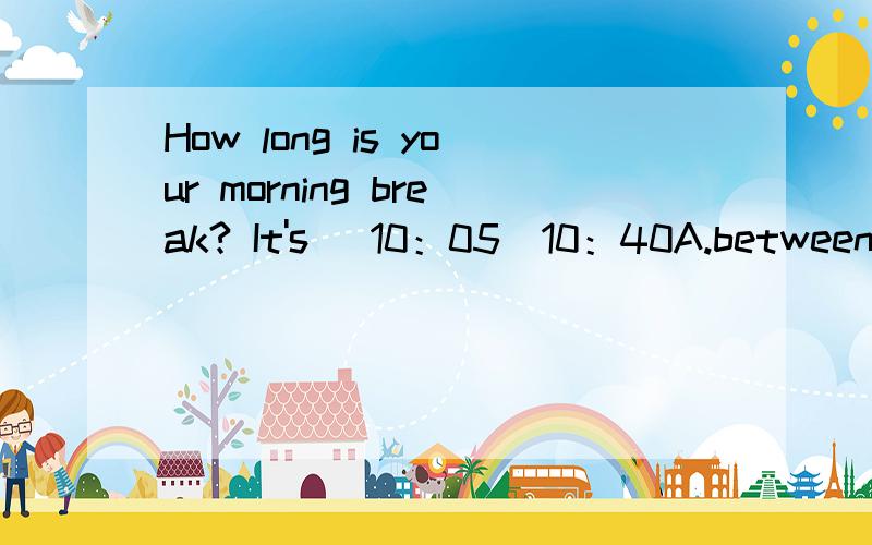 How long is your morning break? It's ＿10：05＿10：40A.between；andB.from；toC.at；atD.at；to快点!好的加分!~