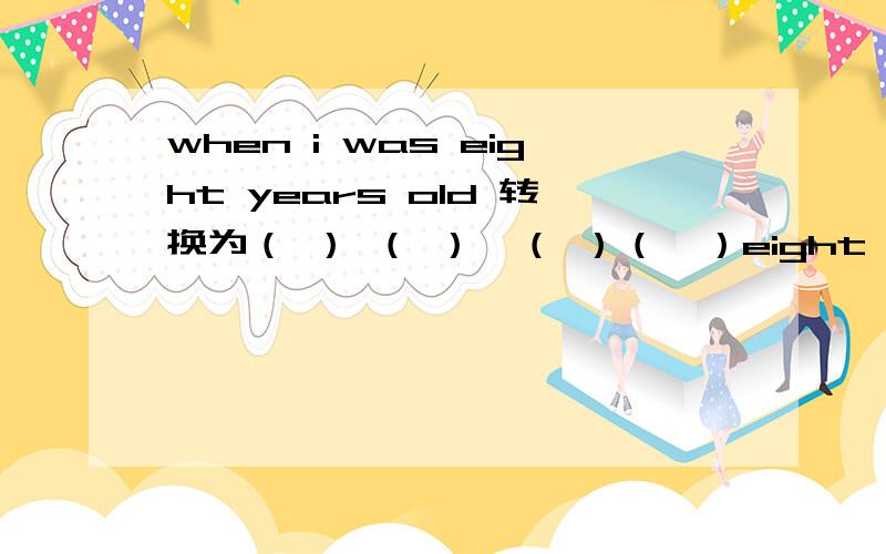 when i was eight years old 转换为（ ） （ ）　（ ）（　）eight