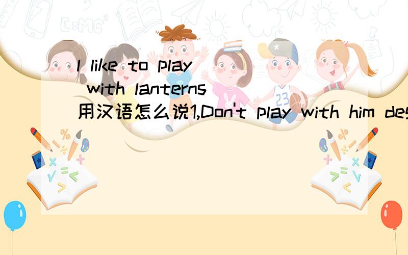 l like to play with lanterns用汉语怎么说1,Don't play with him degause he alwaye tells lies用汉语怎么说.2,Beijing,the capital of China,is a very large city用汉语怎么说 3,l don't think you are right this time用汉语怎么说 4,Time