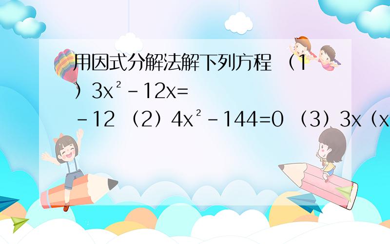 用因式分解法解下列方程 （1）3x²-12x=-12 （2）4x²-144=0 （3）3x（x-1用因式分解法解下列方程（1）3x²-12x=-12（2）4x²-144=0（3）3x（x-1）=2（x-1）（4）（2x-1）²=（3-x）²