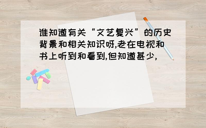 谁知道有关“文艺复兴”的历史背景和相关知识呀,老在电视和书上听到和看到,但知道甚少,