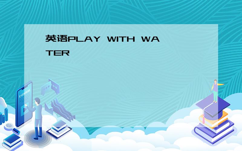 英语PLAY WITH WATER