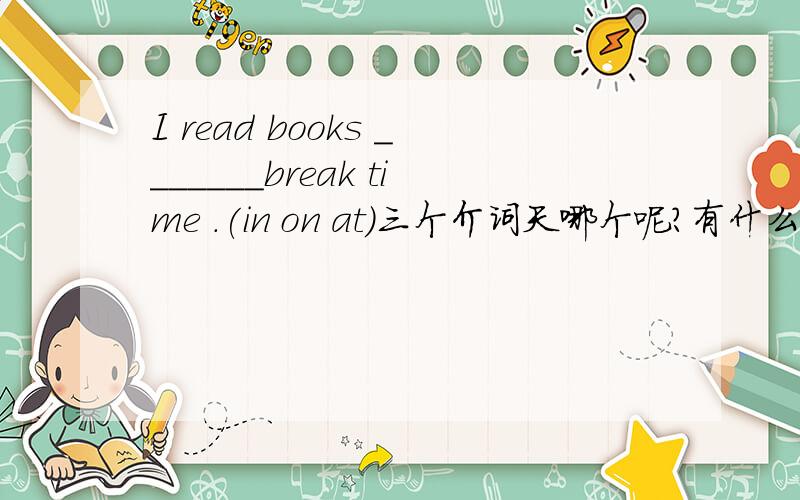 I read books _______break time .(in on at)三个介词天哪个呢?有什么区别呢?急.