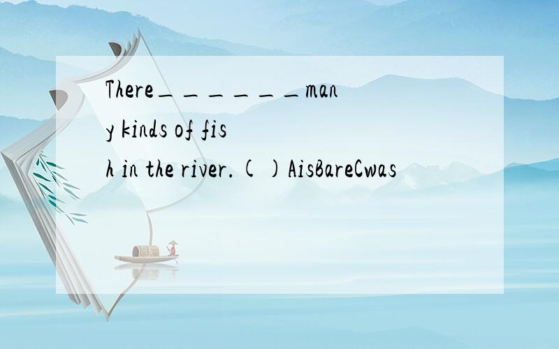 There______many kinds of fish in the river.()AisBareCwas