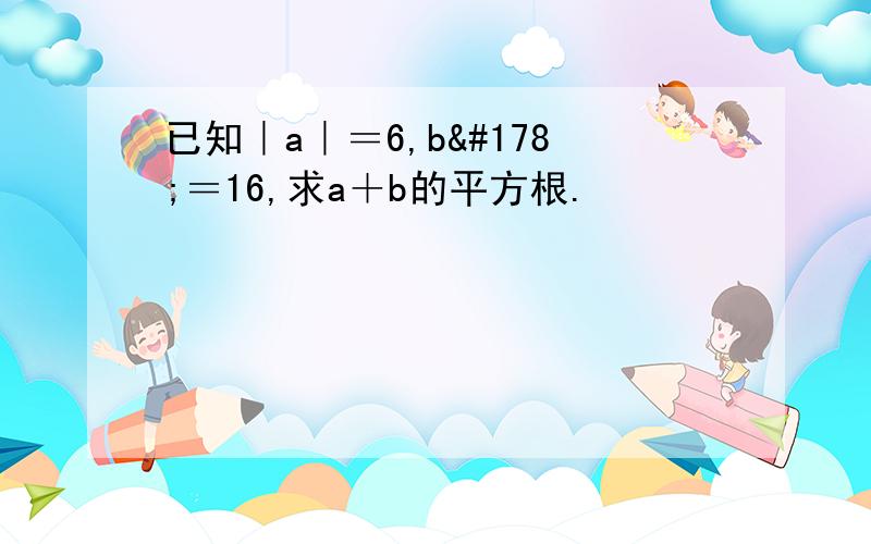 已知｜a｜＝6,b²＝16,求a＋b的平方根.