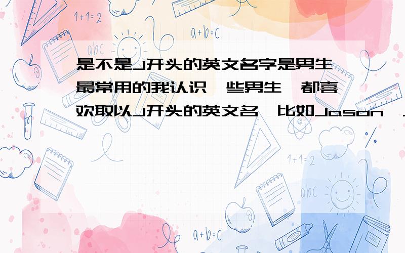 是不是J开头的英文名字是男生最常用的我认识一些男生,都喜欢取以J开头的英文名,比如Jason,James,Jo...是不是J开头的是很常用和普遍的?