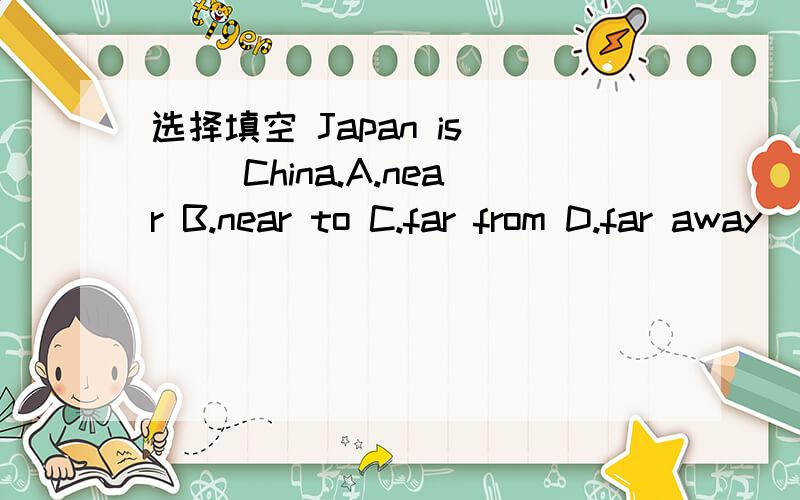 选择填空 Japan is () China.A.near B.near to C.far from D.far away