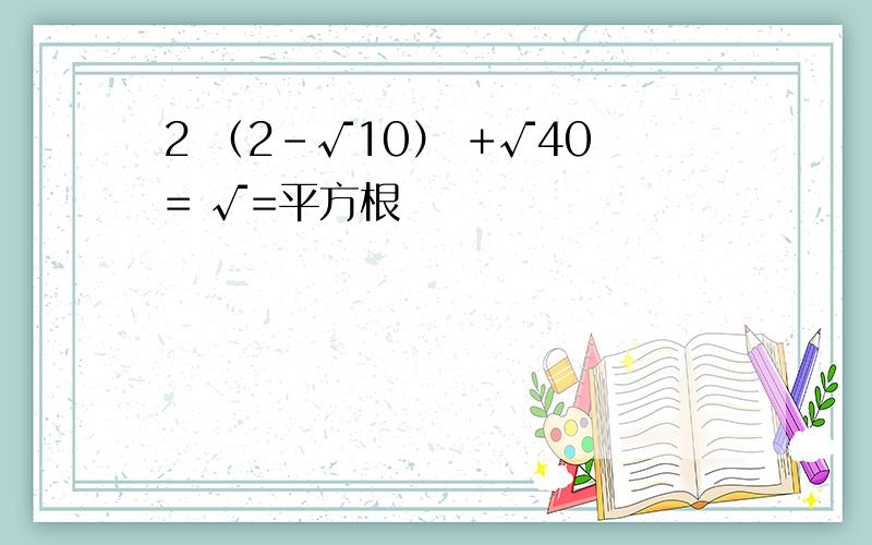 2 （2-√10） +√40= √=平方根