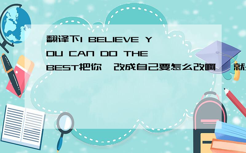 翻译下I BELIEVE YOU CAN DO THE BEST把你  改成自己要怎么改啊   就是我相信自己是最棒的怎么翻译  谢谢···