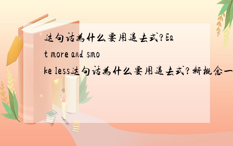 这句话为什么要用过去式?Eat more and smoke less这句话为什么要用过去式?新概念一册109课里简给夏洛特提建议时说：Eat more and smoke less.为什么要用过去式,十分不解,