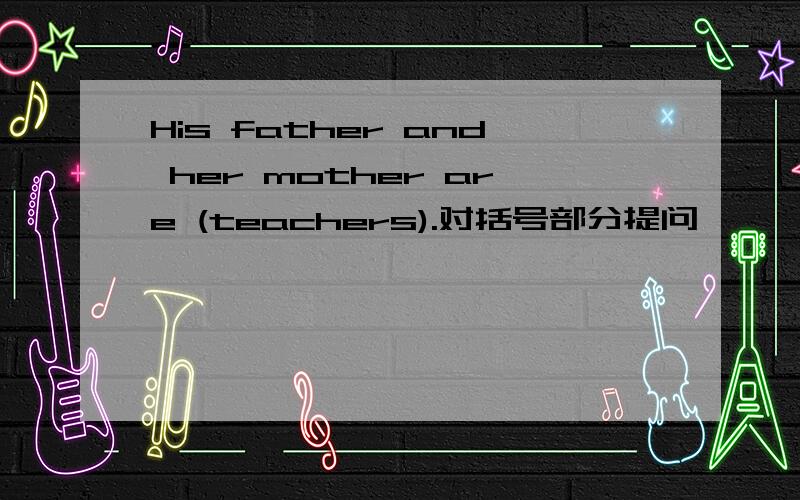 His father and her mother are (teachers).对括号部分提问