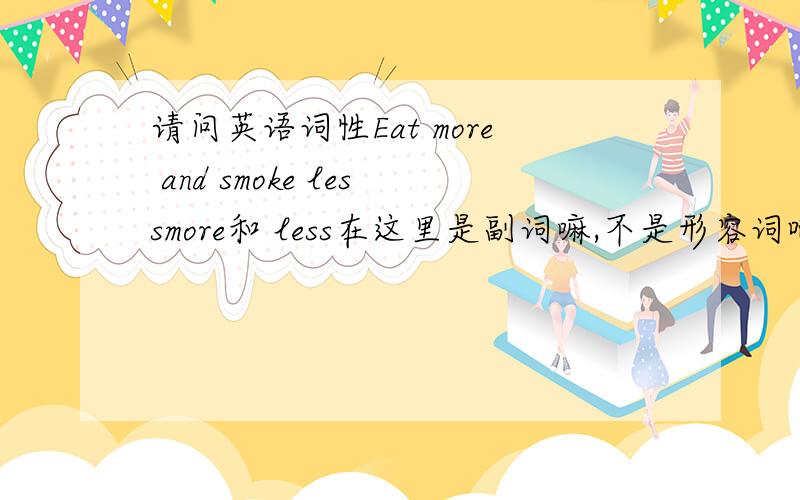 请问英语词性Eat more and smoke lessmore和 less在这里是副词嘛,不是形容词吧,形容词有比较级,副词也有比较级嘛,