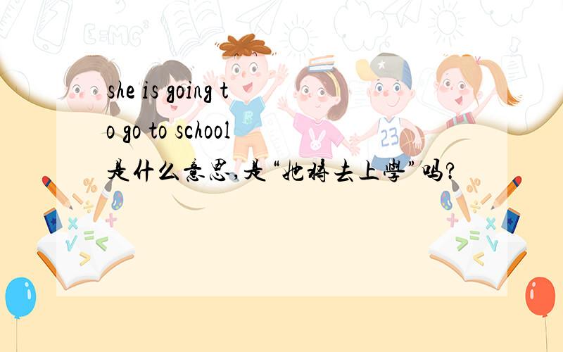 she is going to go to school是什么意思,是“她将去上学”吗?