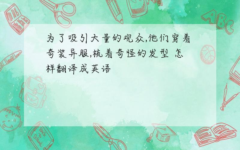 为了吸引大量的观众,他们穿着奇装异服,梳着奇怪的发型 怎样翻译成英语