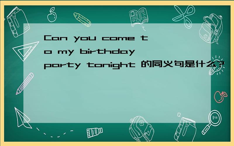 Can you come to my birthday party tonight 的同义句是什么?