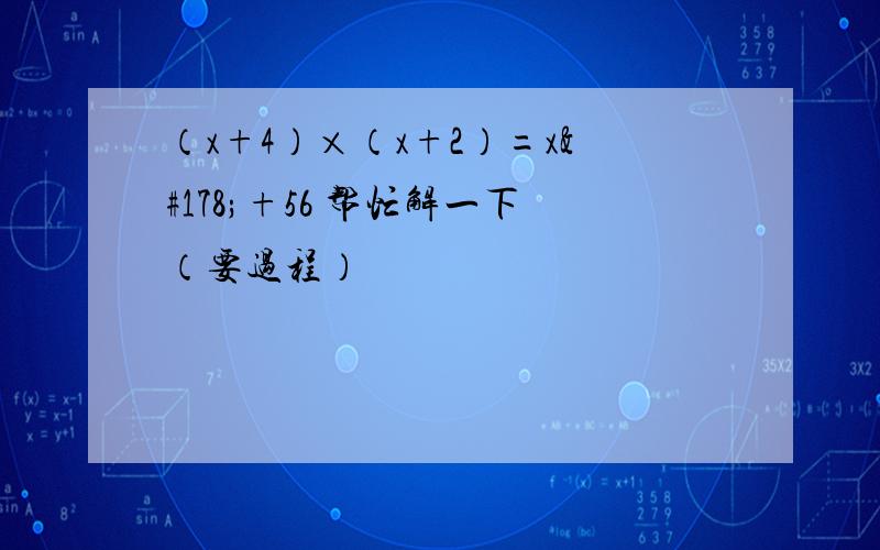 （x+4）×（x+2）=x²+56 帮忙解一下（要过程）